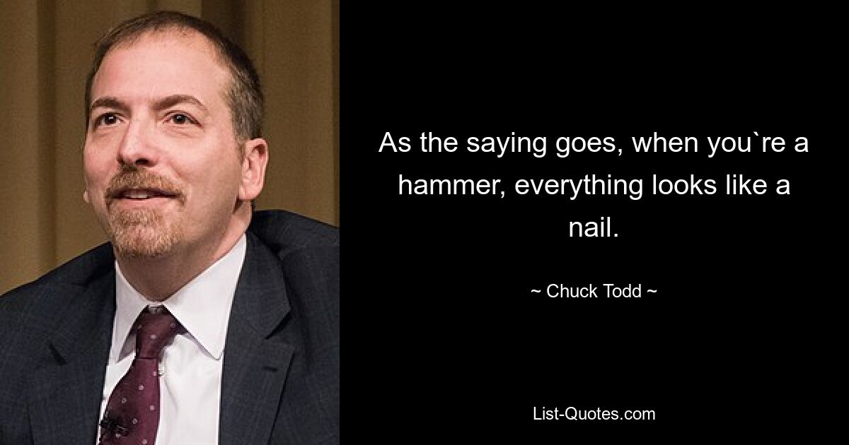 As the saying goes, when you`re a hammer, everything looks like a nail. — © Chuck Todd