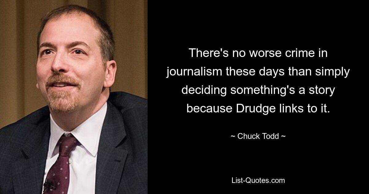 There's no worse crime in journalism these days than simply deciding something's a story because Drudge links to it. — © Chuck Todd