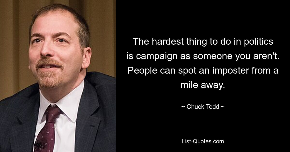 The hardest thing to do in politics is campaign as someone you aren't. People can spot an imposter from a mile away. — © Chuck Todd