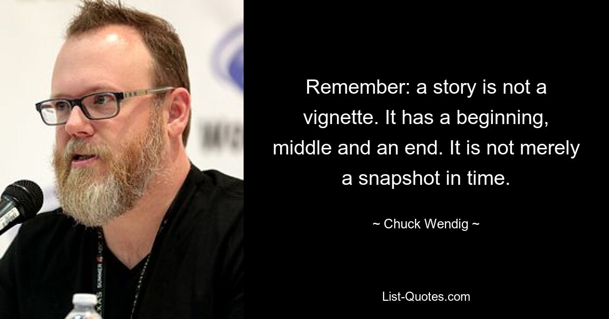 Remember: a story is not a vignette. It has a beginning, middle and an end. It is not merely a snapshot in time. — © Chuck Wendig