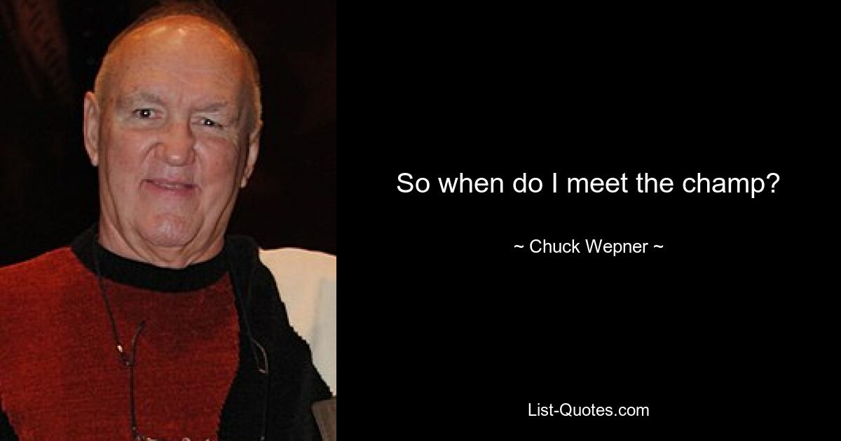 So when do I meet the champ? — © Chuck Wepner