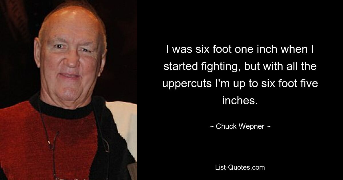 I was six foot one inch when I started fighting, but with all the uppercuts I'm up to six foot five inches. — © Chuck Wepner