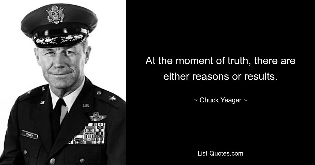 At the moment of truth, there are either reasons or results. — © Chuck Yeager