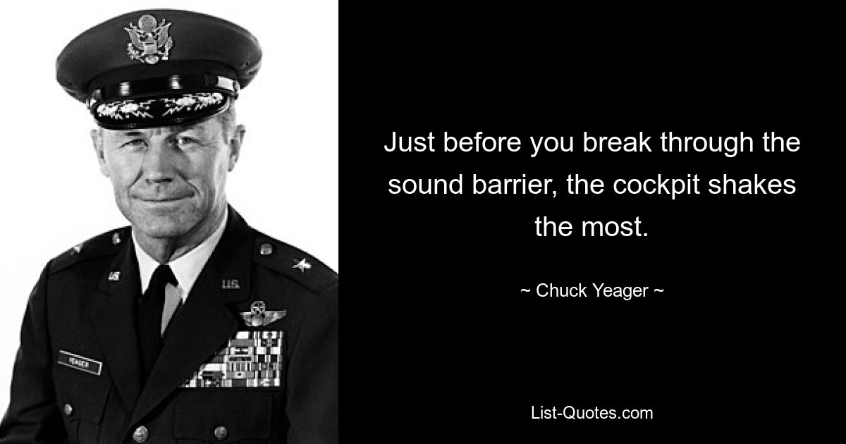 Just before you break through the sound barrier, the cockpit shakes the most. — © Chuck Yeager