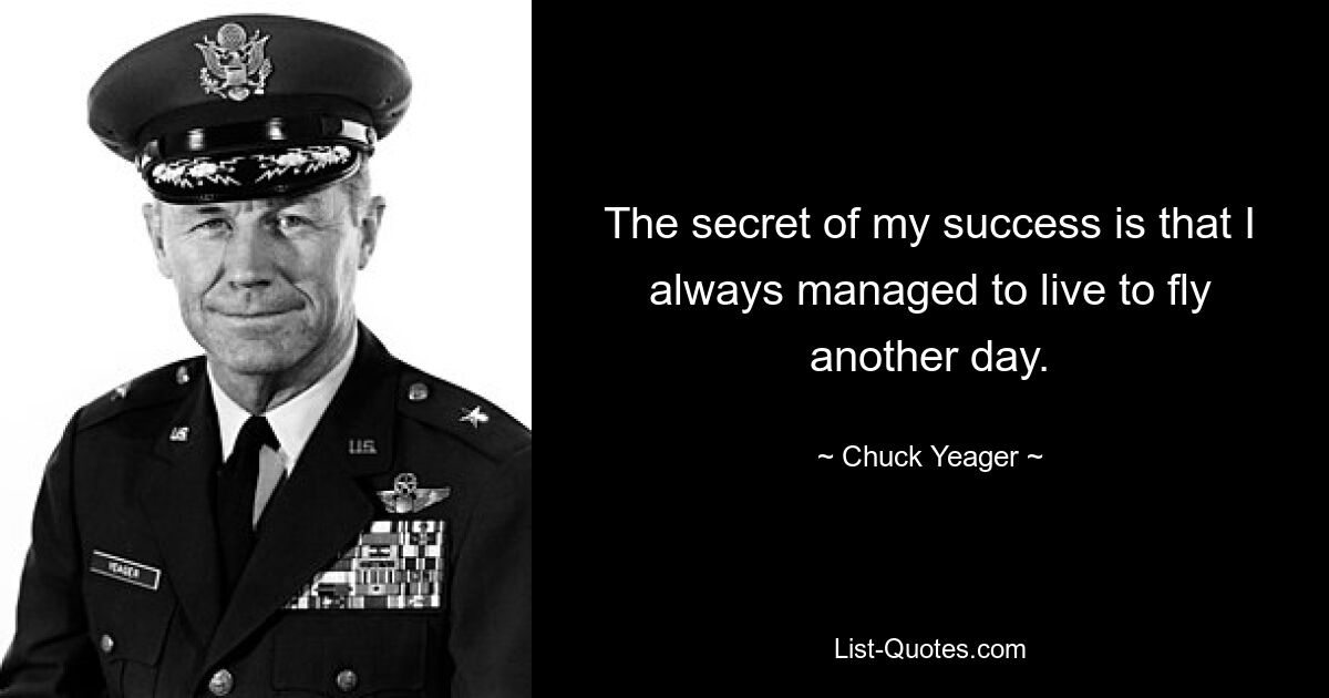 The secret of my success is that I always managed to live to fly another day. — © Chuck Yeager