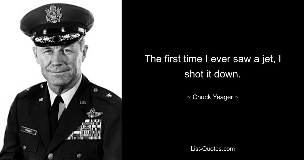 The first time I ever saw a jet, I shot it down. — © Chuck Yeager