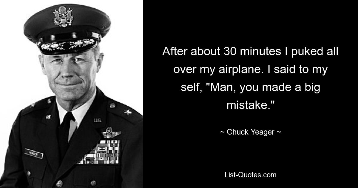 After about 30 minutes I puked all over my airplane. I said to my self, "Man, you made a big mistake." — © Chuck Yeager