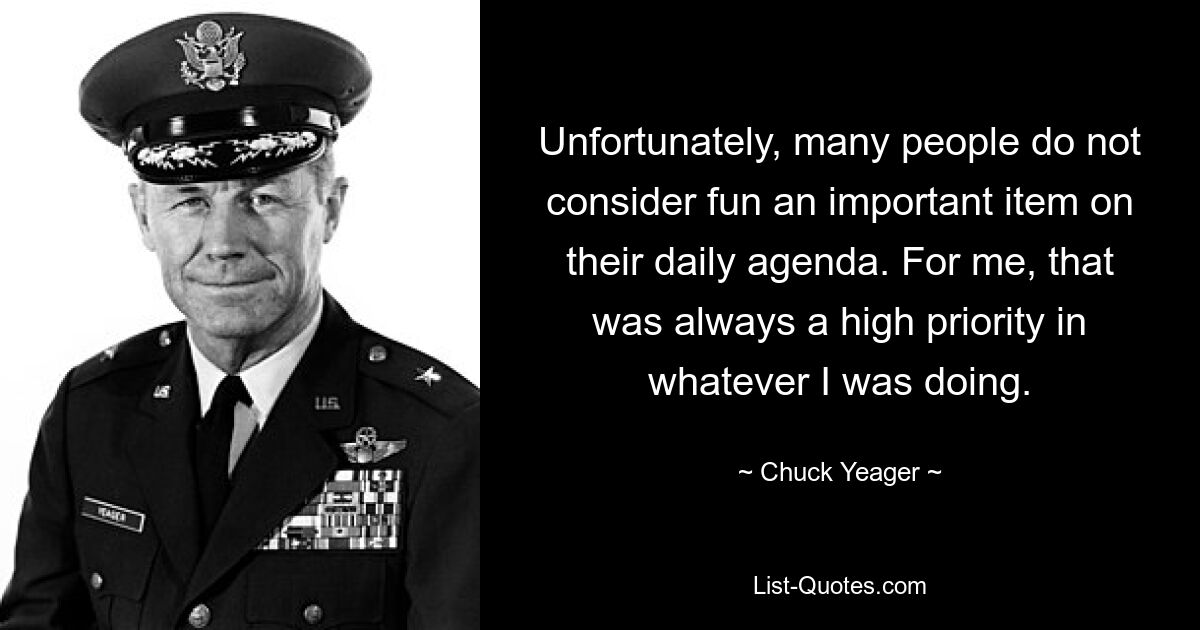 Unfortunately, many people do not consider fun an important item on their daily agenda. For me, that was always a high priority in whatever I was doing. — © Chuck Yeager