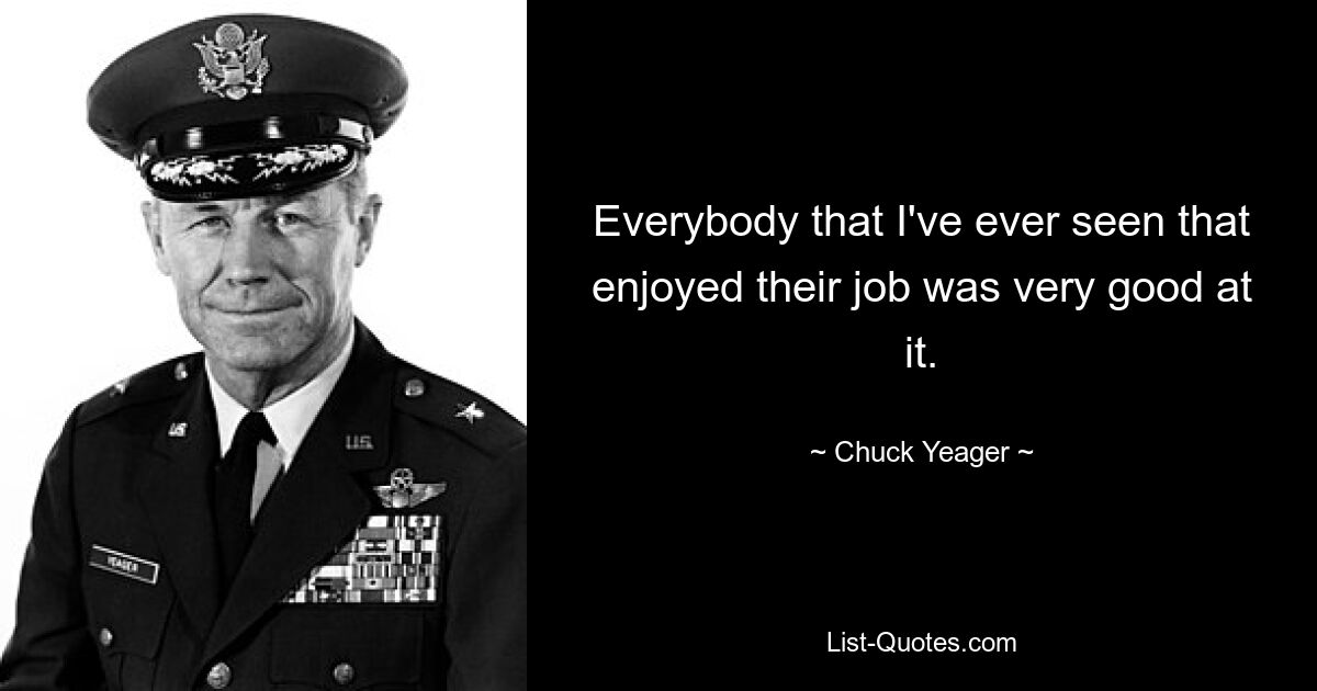 Everybody that I've ever seen that enjoyed their job was very good at it. — © Chuck Yeager