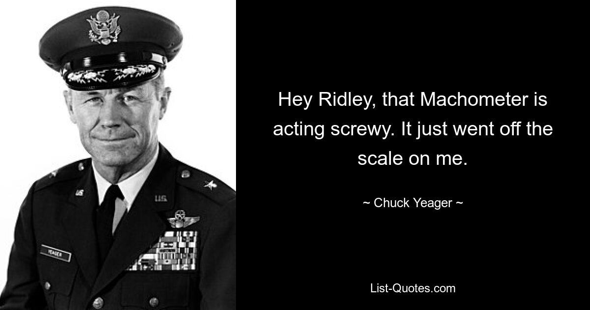 Hey Ridley, that Machometer is acting screwy. It just went off the scale on me. — © Chuck Yeager