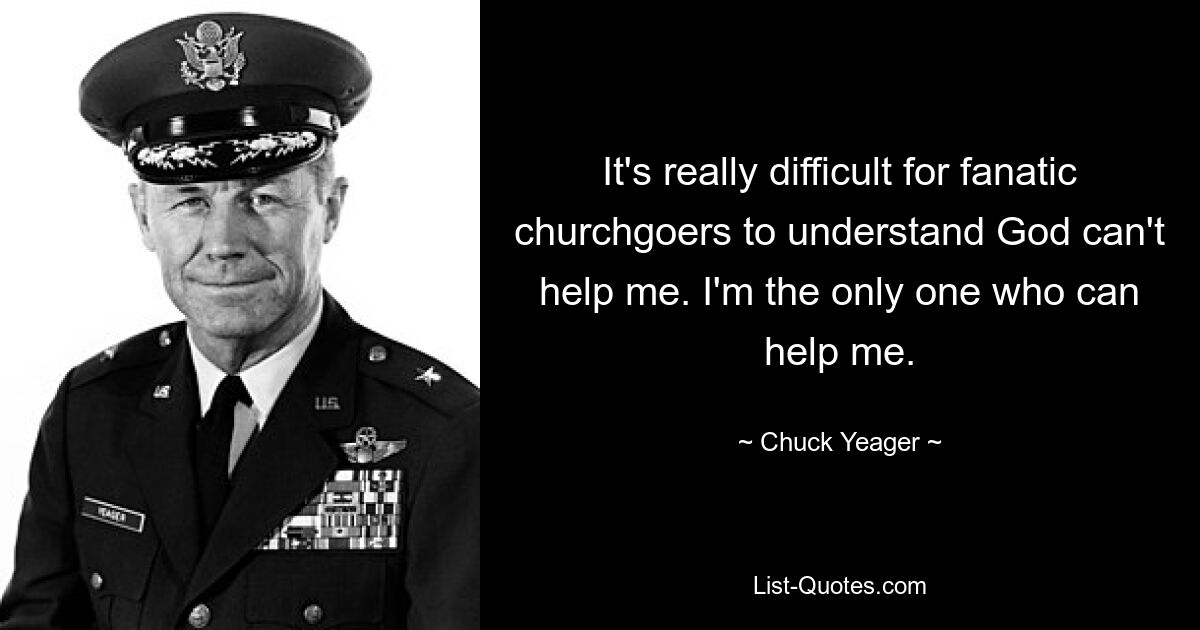 It's really difficult for fanatic churchgoers to understand God can't help me. I'm the only one who can help me. — © Chuck Yeager