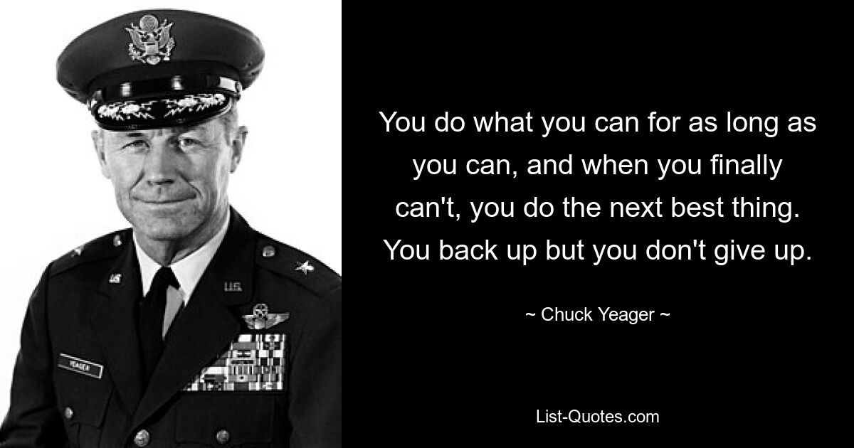 You do what you can for as long as you can, and when you finally can't, you do the next best thing. You back up but you don't give up. — © Chuck Yeager