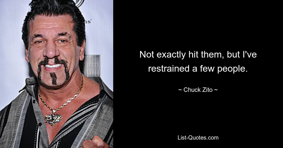 Not exactly hit them, but I've restrained a few people. — © Chuck Zito