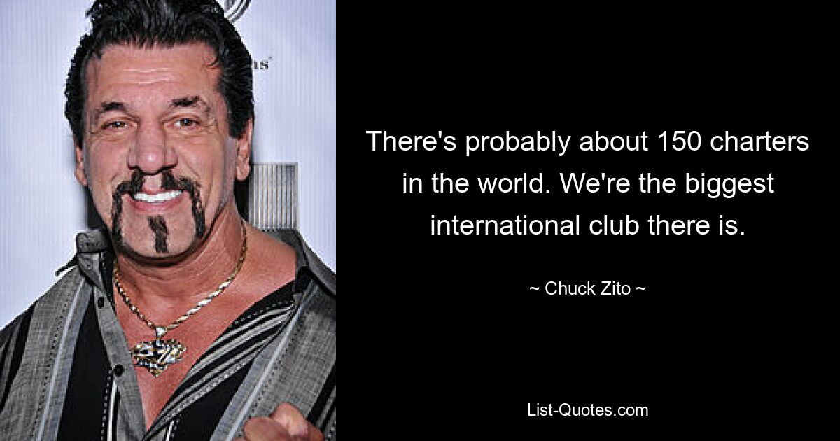 There's probably about 150 charters in the world. We're the biggest international club there is. — © Chuck Zito