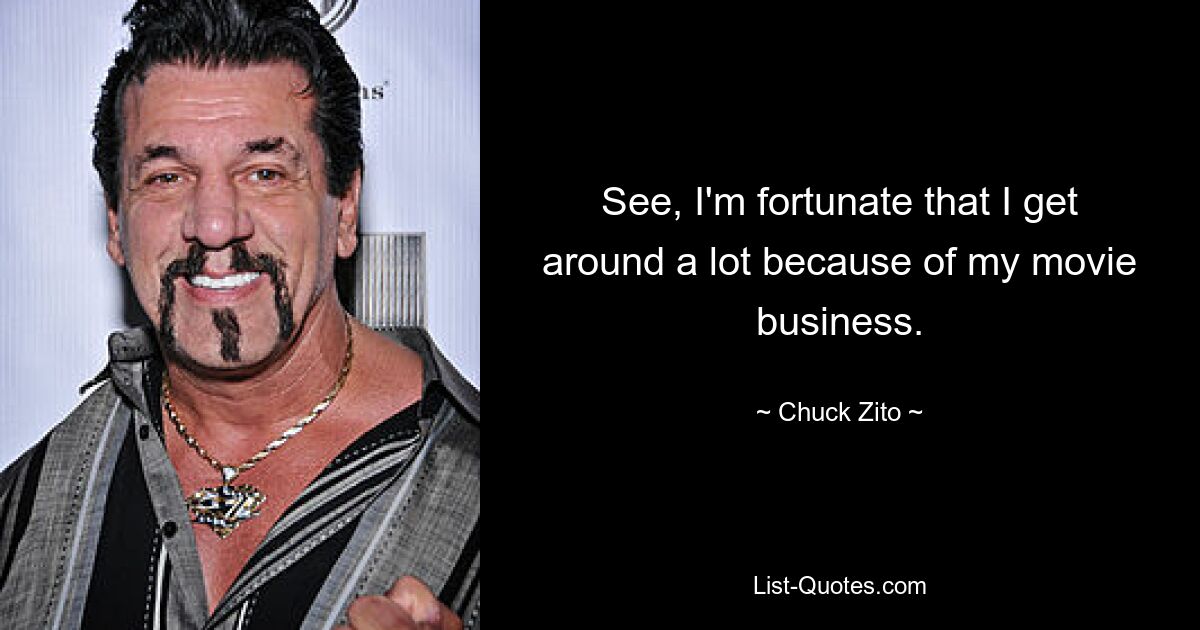 See, I'm fortunate that I get around a lot because of my movie business. — © Chuck Zito