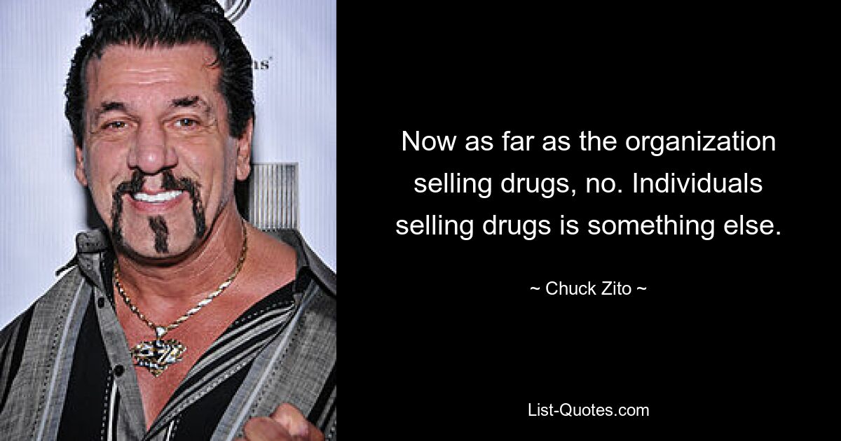 Now as far as the organization selling drugs, no. Individuals selling drugs is something else. — © Chuck Zito