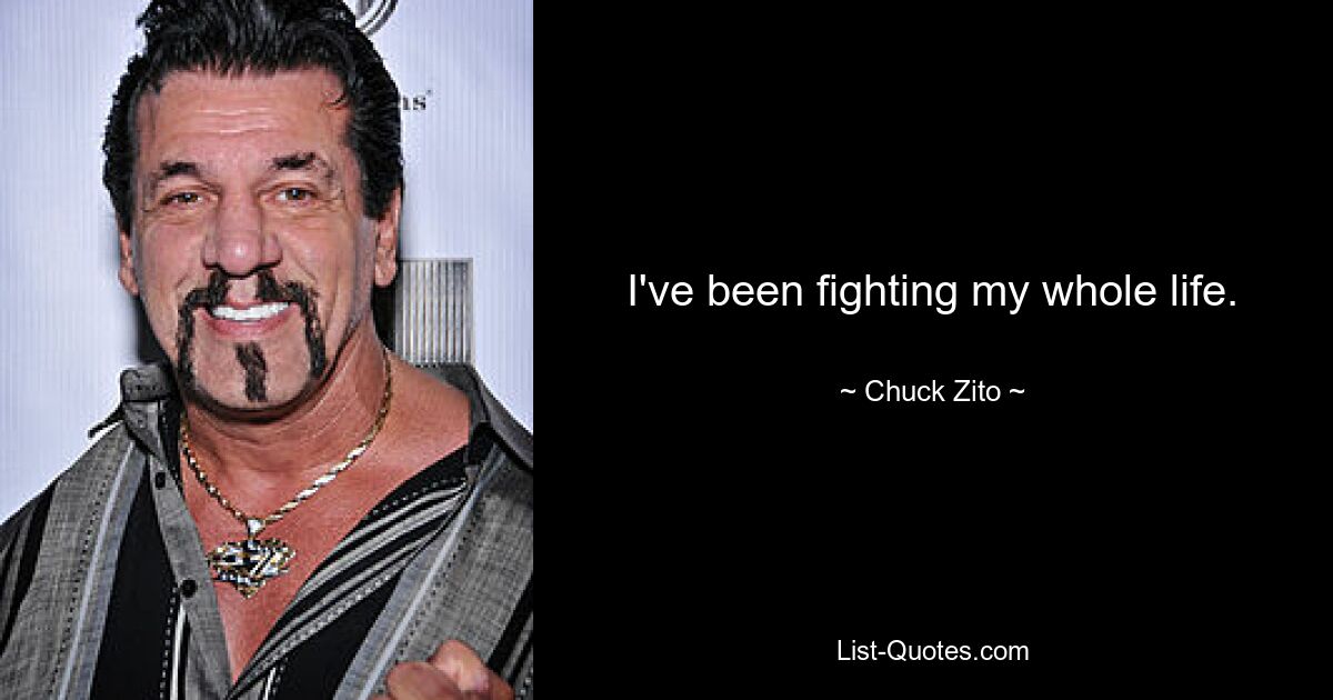 I've been fighting my whole life. — © Chuck Zito