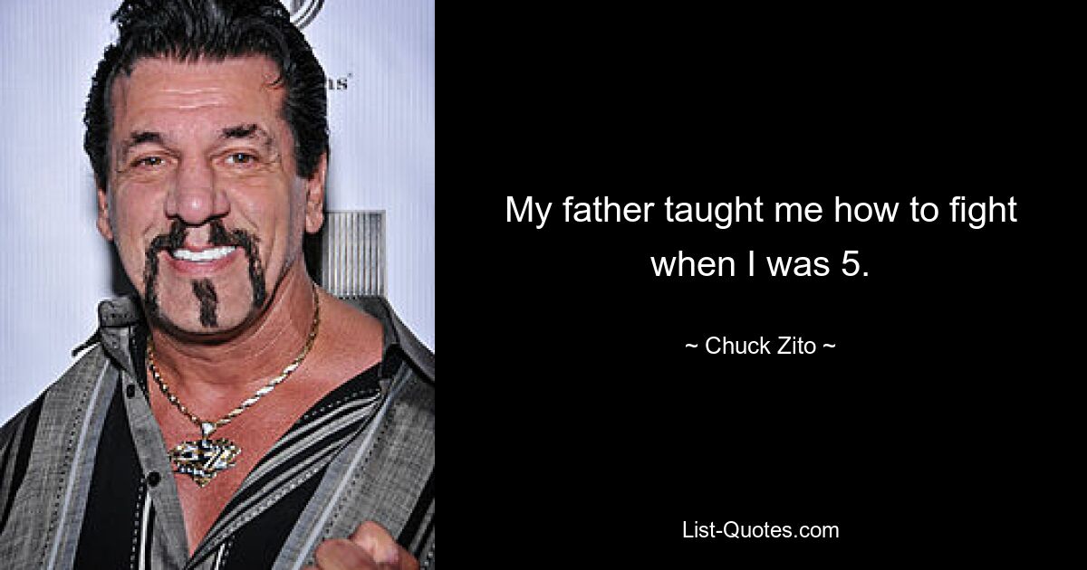 My father taught me how to fight when I was 5. — © Chuck Zito