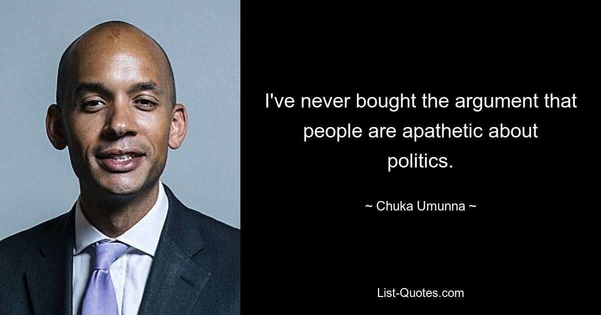 I've never bought the argument that people are apathetic about politics. — © Chuka Umunna