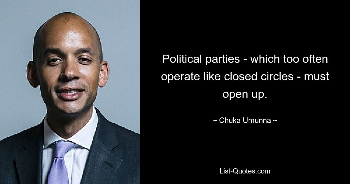 Political parties - which too often operate like closed circles - must open up. — © Chuka Umunna