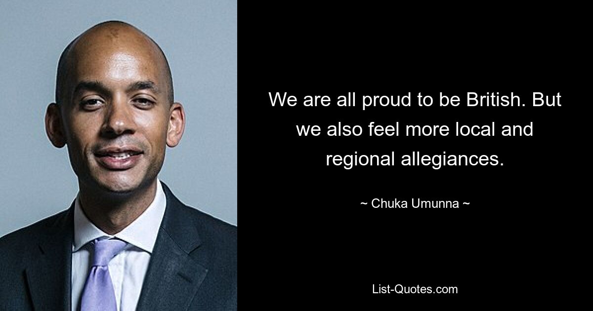 We are all proud to be British. But we also feel more local and regional allegiances. — © Chuka Umunna