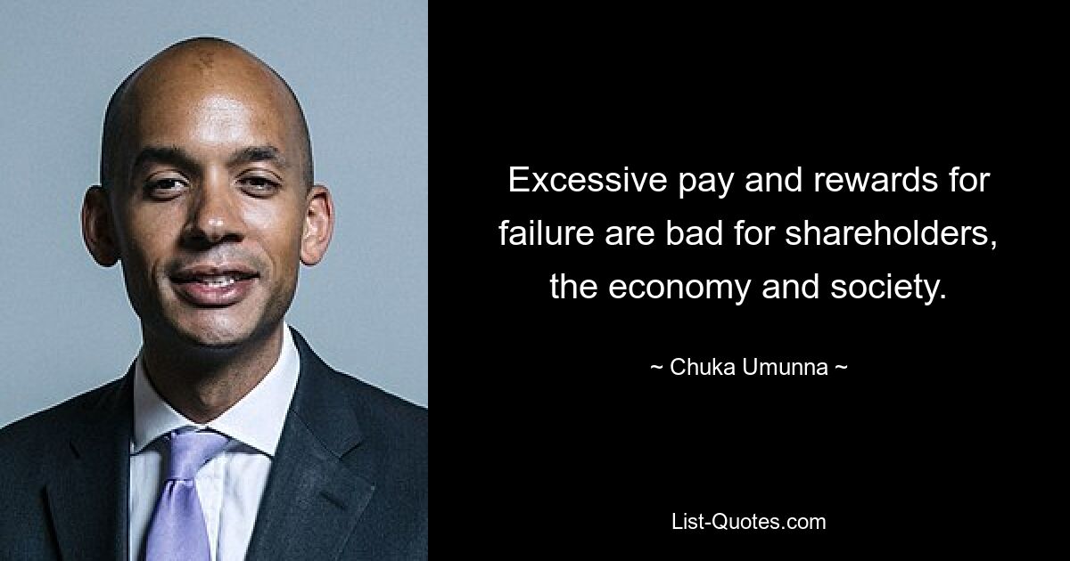 Excessive pay and rewards for failure are bad for shareholders, the economy and society. — © Chuka Umunna