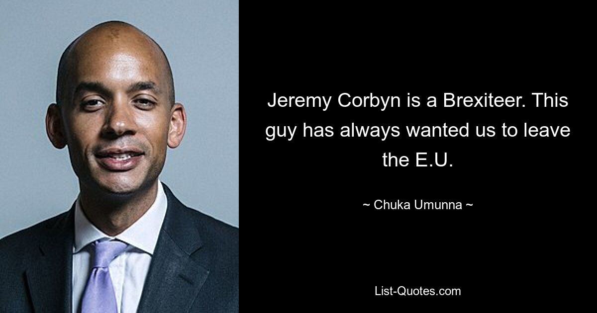 Jeremy Corbyn is a Brexiteer. This guy has always wanted us to leave the E.U. — © Chuka Umunna