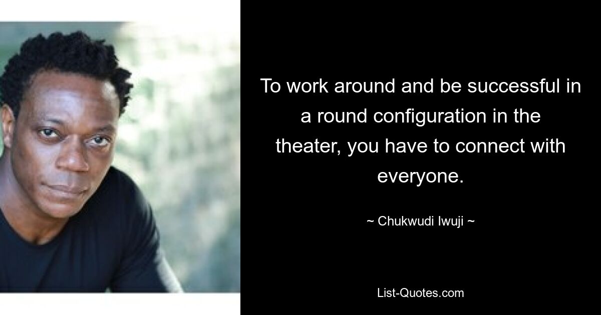 To work around and be successful in a round configuration in the theater, you have to connect with everyone. — © Chukwudi Iwuji