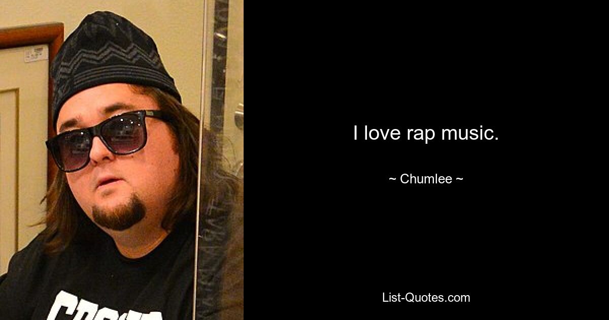 I love rap music. — © Chumlee