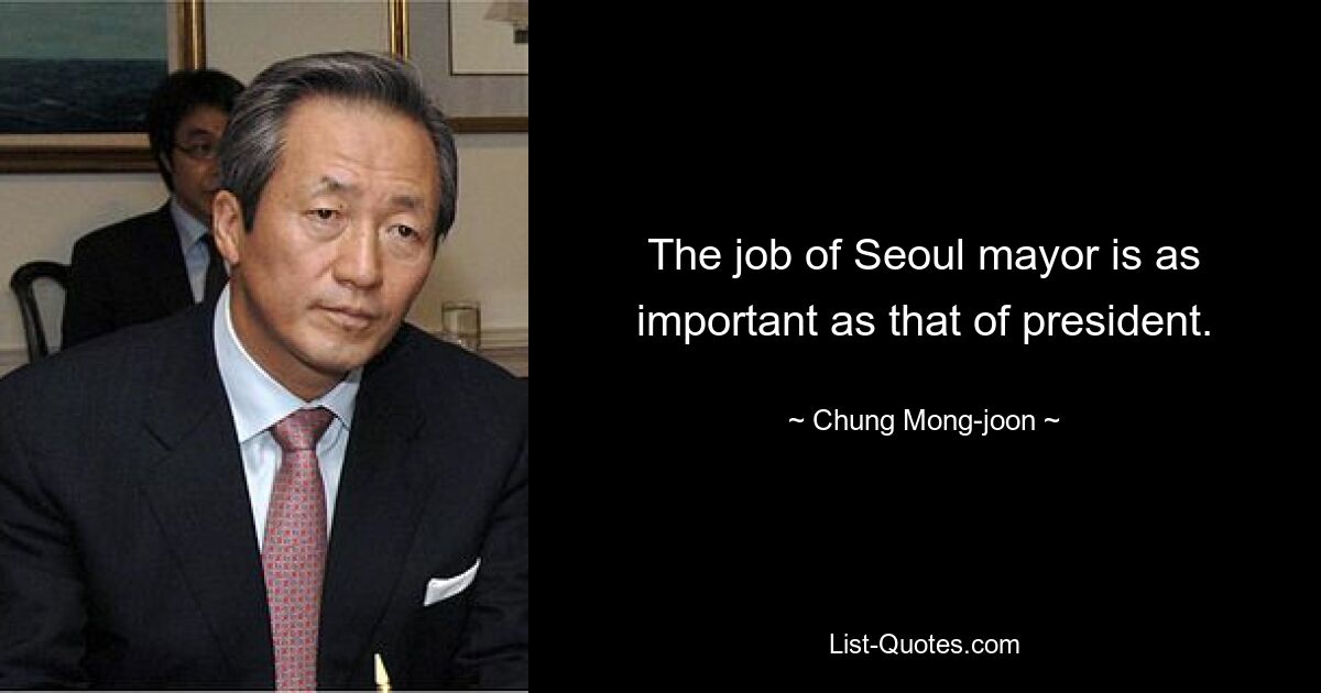 The job of Seoul mayor is as important as that of president. — © Chung Mong-joon