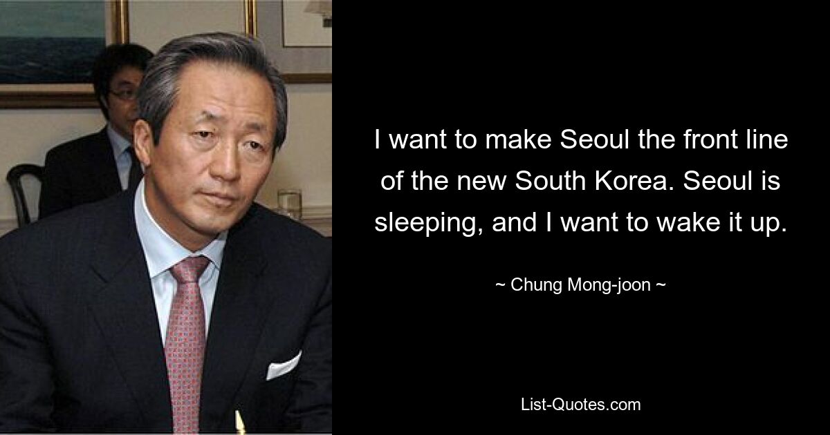 I want to make Seoul the front line of the new South Korea. Seoul is sleeping, and I want to wake it up. — © Chung Mong-joon