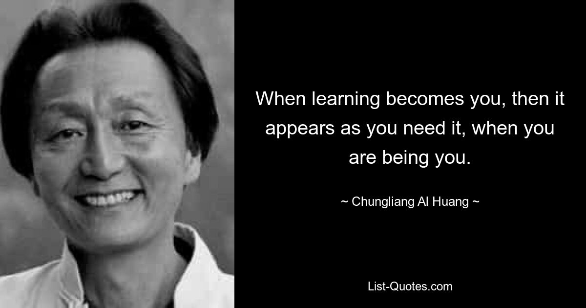 When learning becomes you, then it appears as you need it, when you are being you. — © Chungliang Al Huang