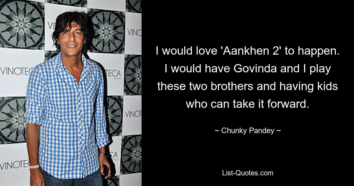 I would love 'Aankhen 2' to happen. I would have Govinda and I play these two brothers and having kids who can take it forward. — © Chunky Pandey