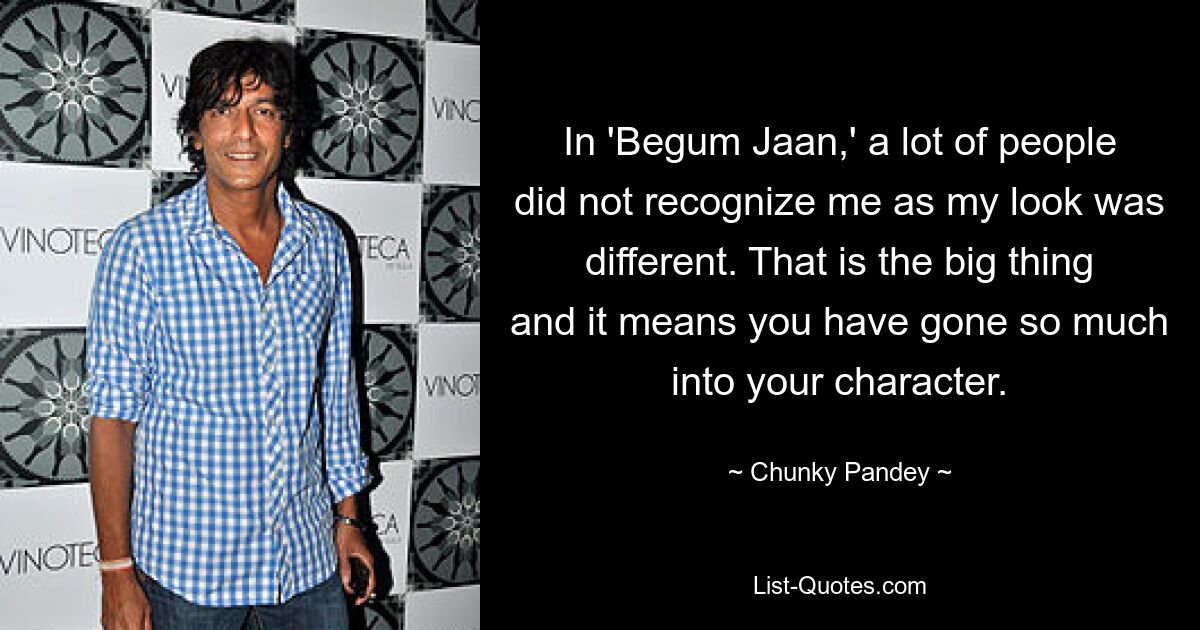 In 'Begum Jaan,' a lot of people did not recognize me as my look was different. That is the big thing and it means you have gone so much into your character. — © Chunky Pandey