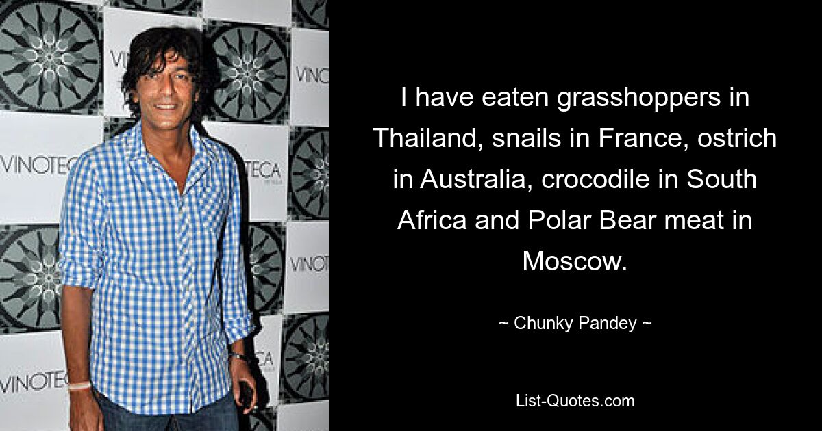 I have eaten grasshoppers in Thailand, snails in France, ostrich in Australia, crocodile in South Africa and Polar Bear meat in Moscow. — © Chunky Pandey