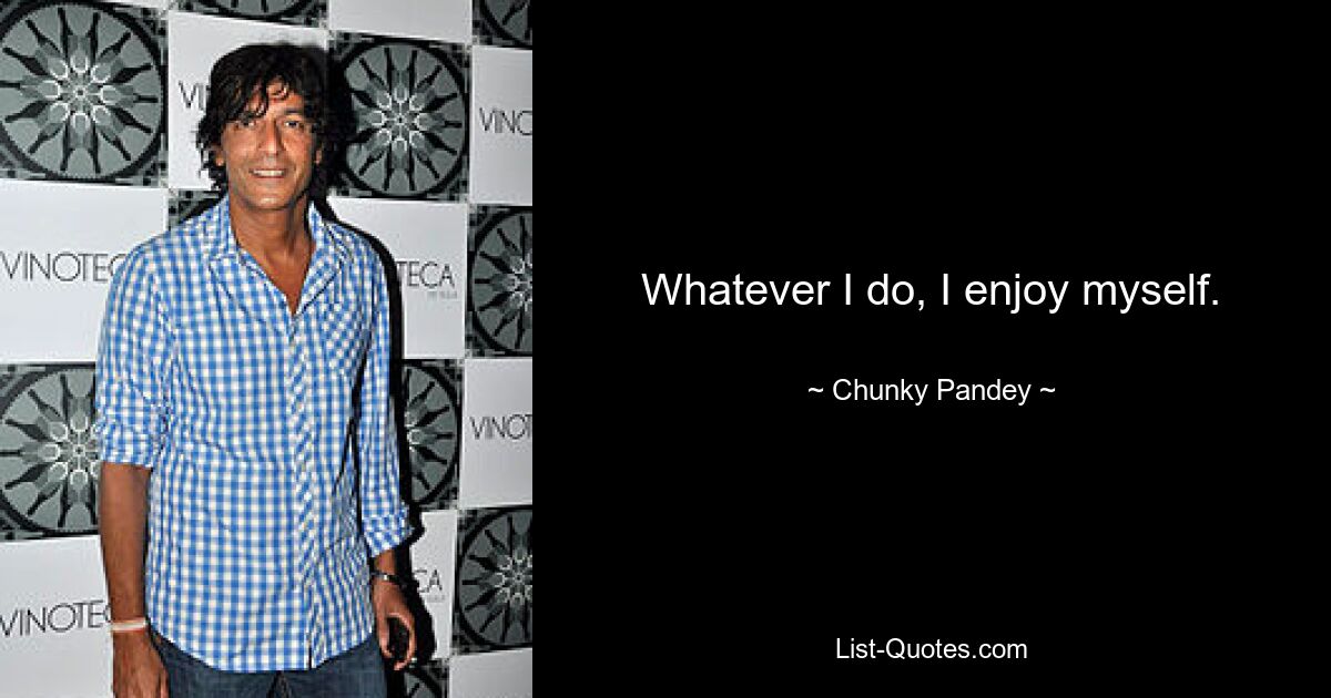 Whatever I do, I enjoy myself. — © Chunky Pandey