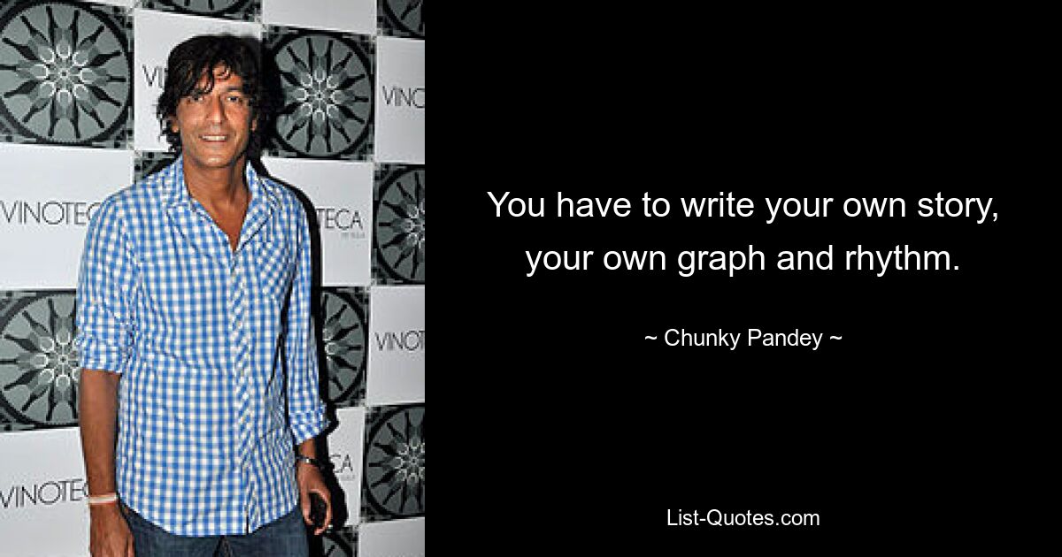 You have to write your own story, your own graph and rhythm. — © Chunky Pandey