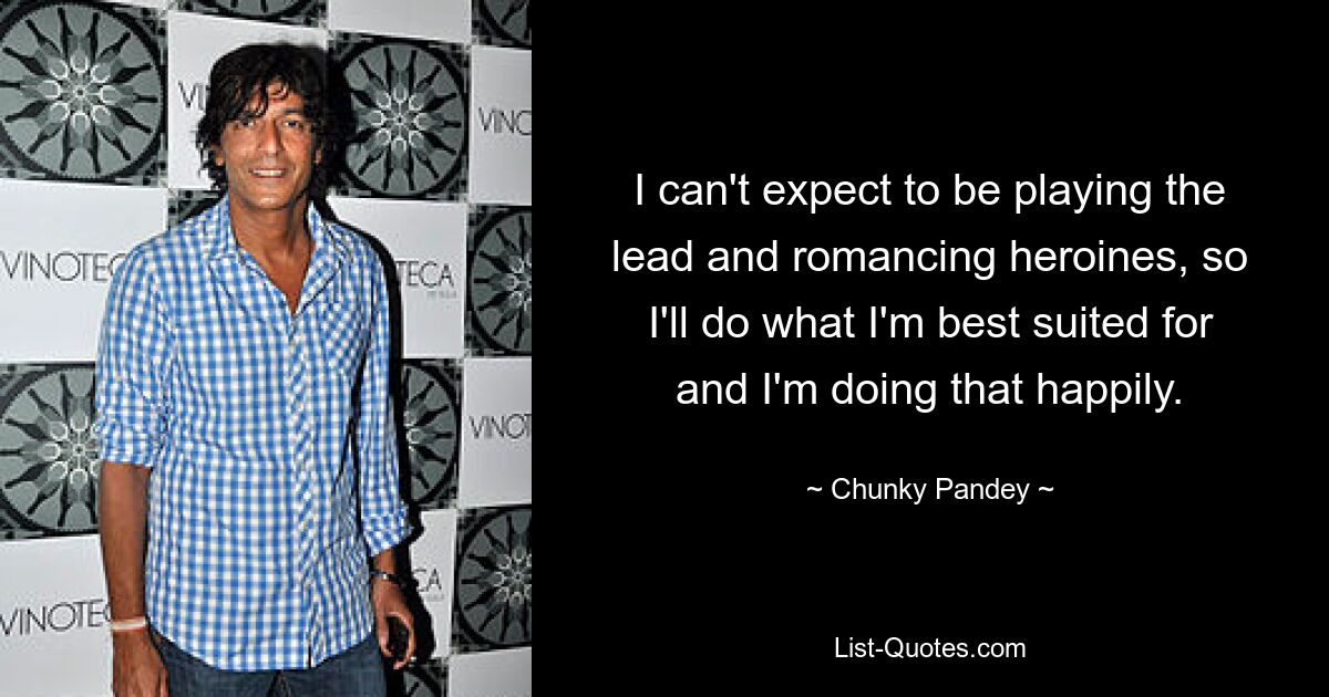 I can't expect to be playing the lead and romancing heroines, so I'll do what I'm best suited for and I'm doing that happily. — © Chunky Pandey