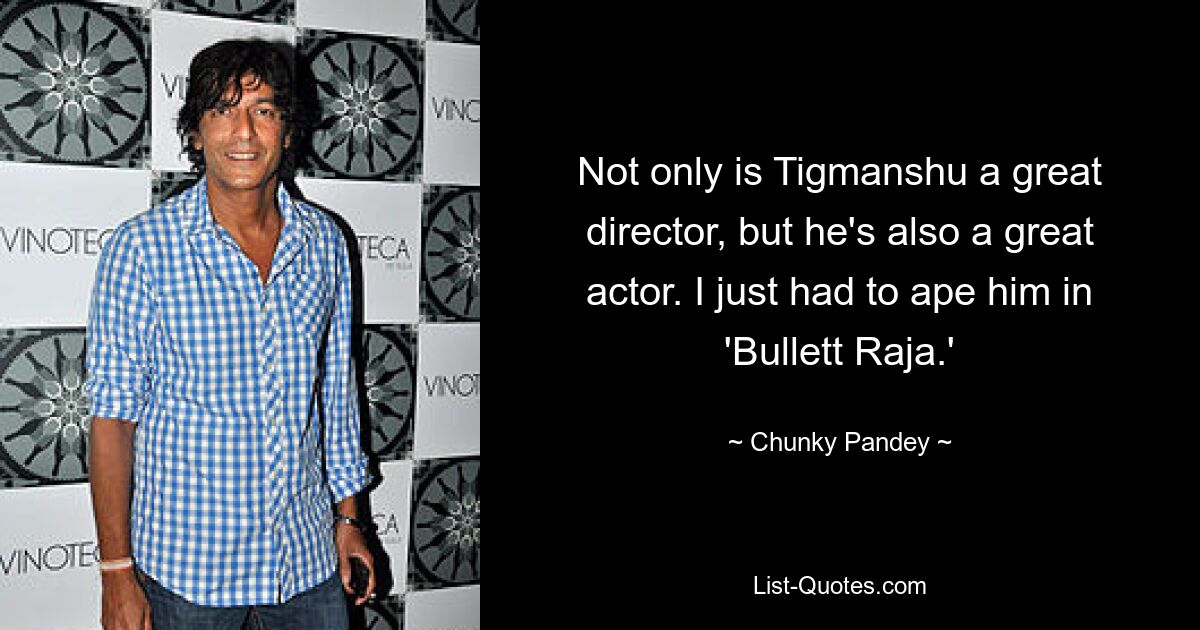 Not only is Tigmanshu a great director, but he's also a great actor. I just had to ape him in 'Bullett Raja.' — © Chunky Pandey