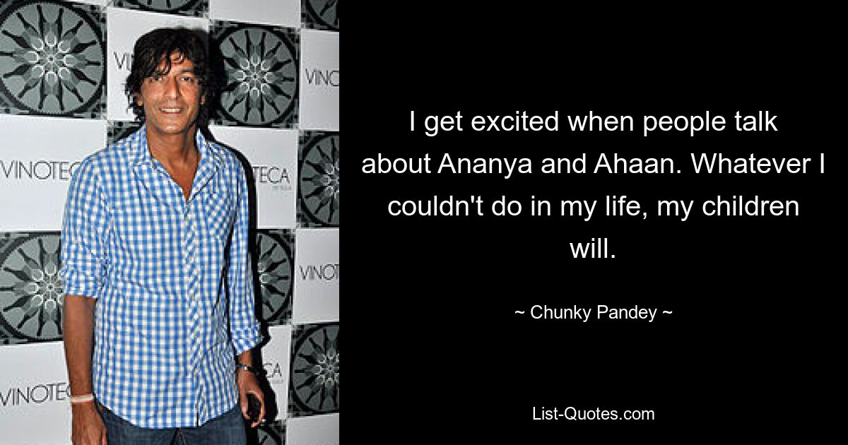 I get excited when people talk about Ananya and Ahaan. Whatever I couldn't do in my life, my children will. — © Chunky Pandey