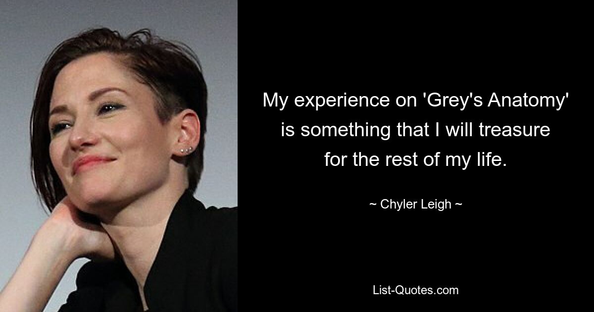 My experience on 'Grey's Anatomy' is something that I will treasure for the rest of my life. — © Chyler Leigh