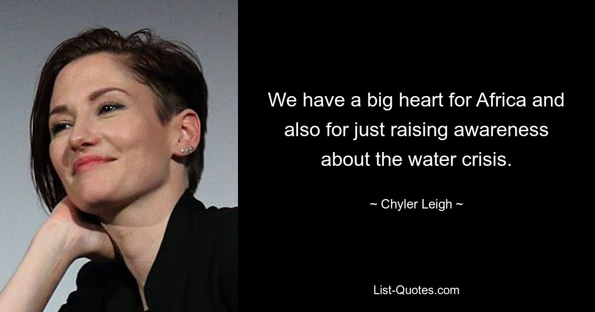 We have a big heart for Africa and also for just raising awareness about the water crisis. — © Chyler Leigh