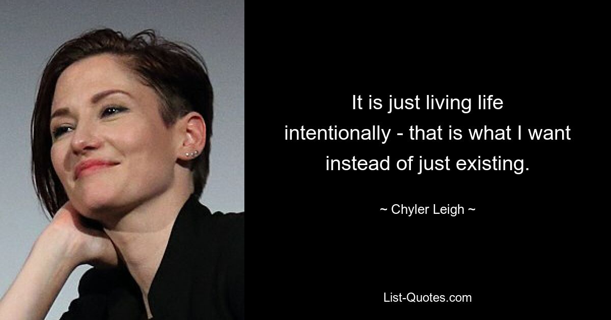 It is just living life intentionally - that is what I want instead of just existing. — © Chyler Leigh