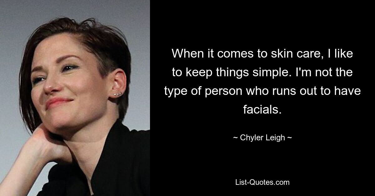 When it comes to skin care, I like to keep things simple. I'm not the type of person who runs out to have facials. — © Chyler Leigh