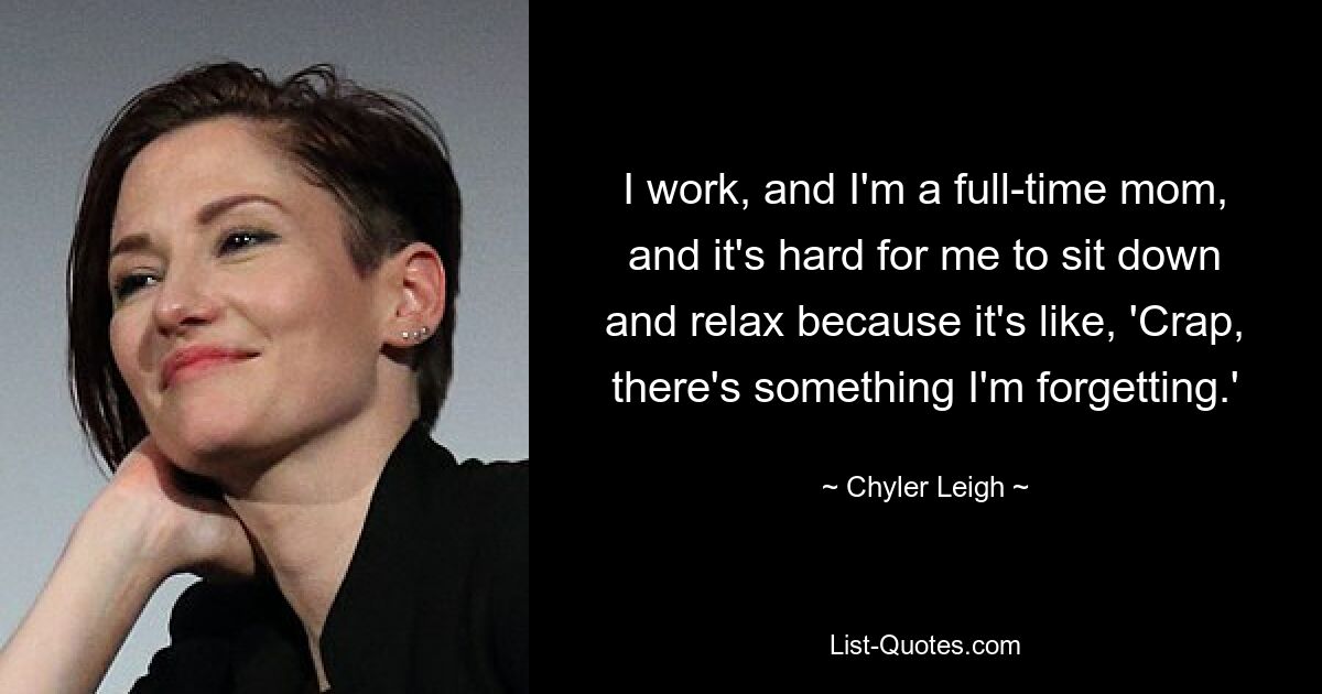 I work, and I'm a full-time mom, and it's hard for me to sit down and relax because it's like, 'Crap, there's something I'm forgetting.' — © Chyler Leigh