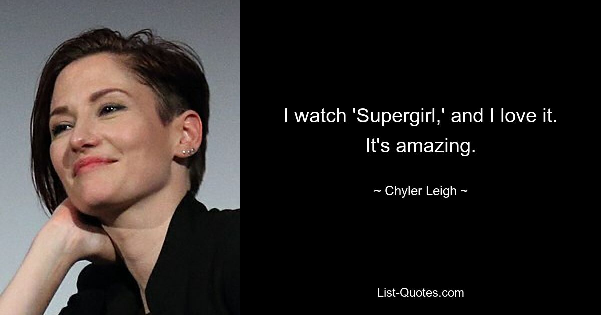 I watch 'Supergirl,' and I love it. It's amazing. — © Chyler Leigh