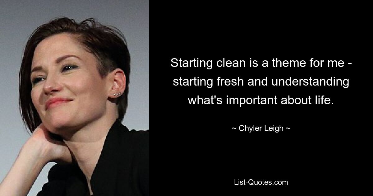 Starting clean is a theme for me - starting fresh and understanding what's important about life. — © Chyler Leigh