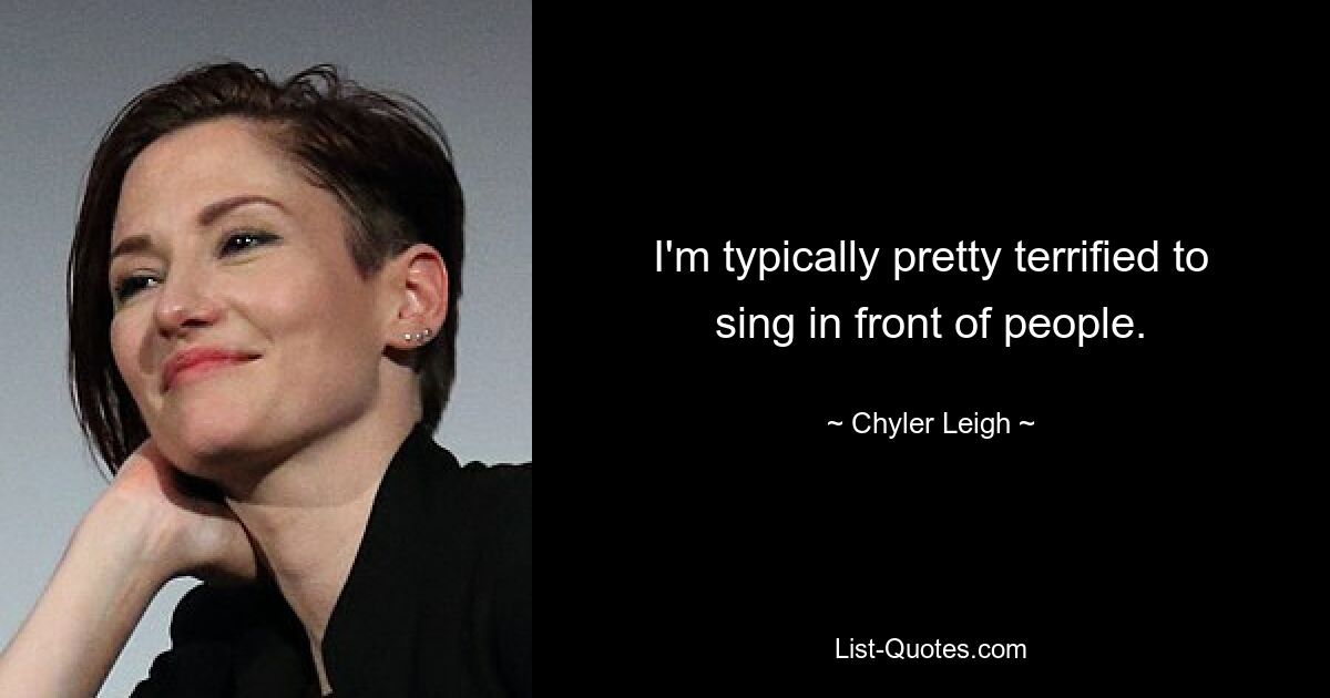 I'm typically pretty terrified to sing in front of people. — © Chyler Leigh