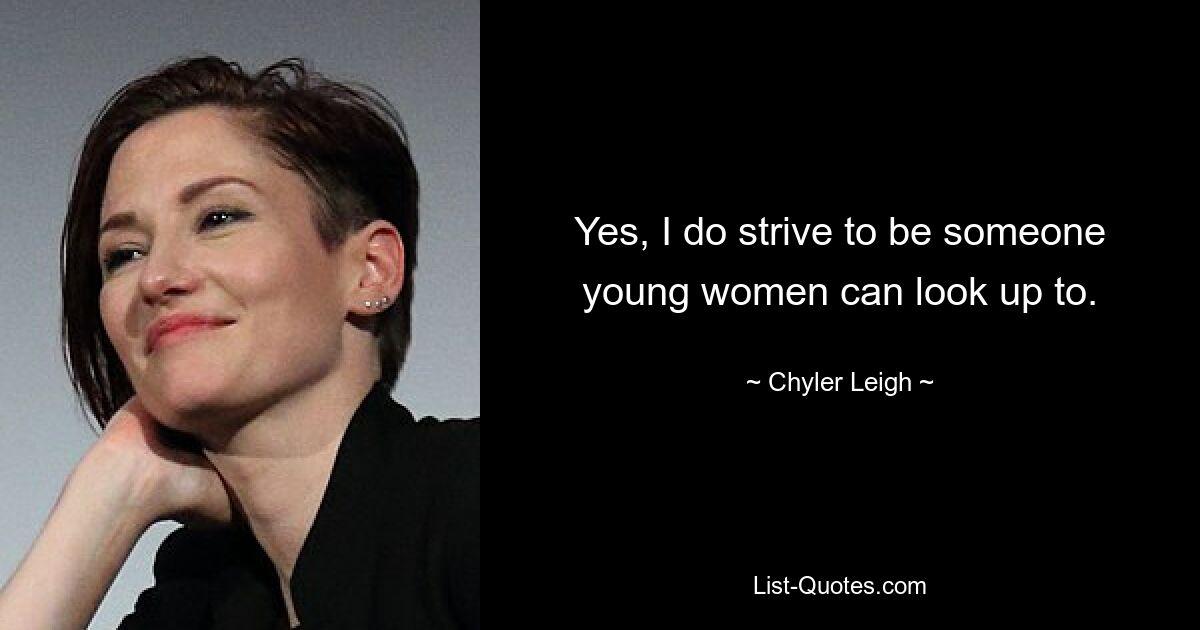 Yes, I do strive to be someone young women can look up to. — © Chyler Leigh