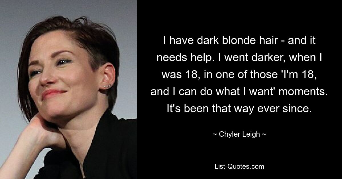 I have dark blonde hair - and it needs help. I went darker, when I was 18, in one of those 'I'm 18, and I can do what I want' moments. It's been that way ever since. — © Chyler Leigh